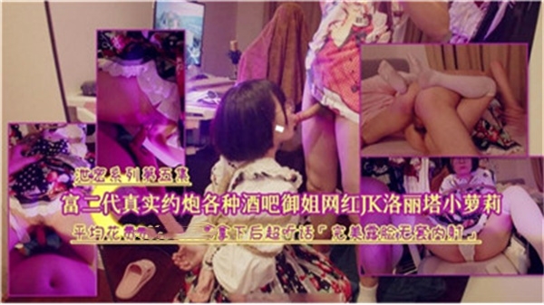 富二代酒吧约炮实拍：狂撩御姐网红，内射JK洛丽塔小萝莉真人实战！